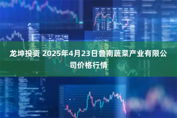龙坤投资 2025年4月23日鲁南蔬菜产业有限公司价格行情
