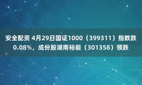 安全配资 4月29日国证1000（399311）指数跌0.08%，成份股湖南裕能（301358）领跌