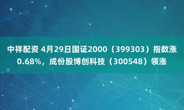 中祥配资 4月29日国证2000（399303）指数涨0.68%，成份股博创科技（300548）领涨
