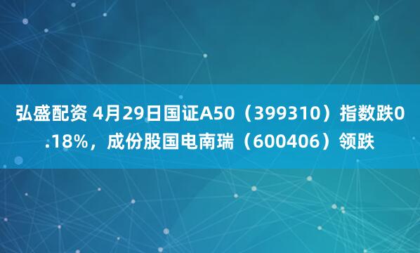 弘盛配资 4月29日国证A50（399310）指数跌0.18%，成份股国电南瑞（600406）领跌