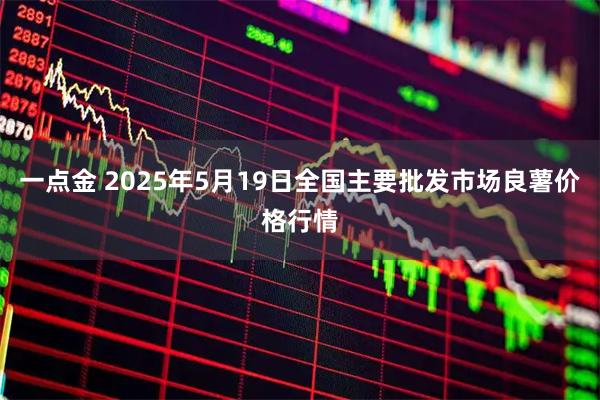 一点金 2025年5月19日全国主要批发市场良薯价格行情