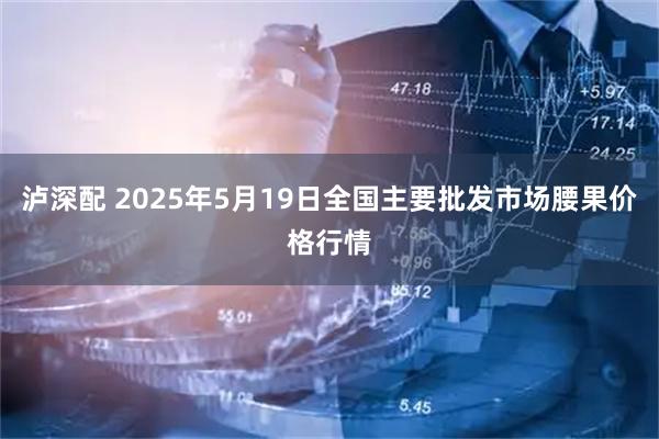 泸深配 2025年5月19日全国主要批发市场腰果价格行情
