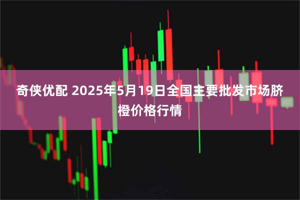 奇侠优配 2025年5月19日全国主要批发市场脐橙价格行情