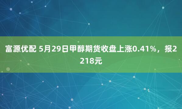 富源优配 5月29日甲醇期货收盘上涨0.41%，报2218元