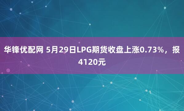 华锋优配网 5月29日LPG期货收盘上涨0.73%，报4120元