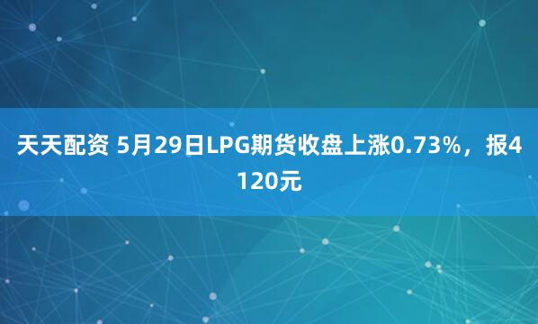 天天配资 5月29日LPG期货收盘上涨0.73%，报4120元