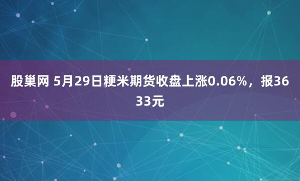 股巢网 5月29日粳米期货收盘上涨0.06%，报3633元