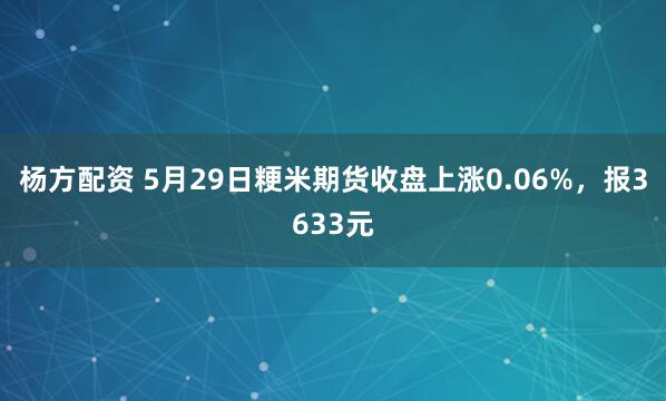 杨方配资 5月29日粳米期货收盘上涨0.06%，报3633元