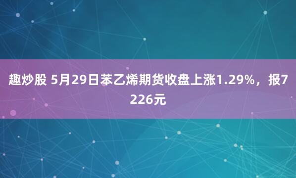 趣炒股 5月29日苯乙烯期货收盘上涨1.29%，报7226元