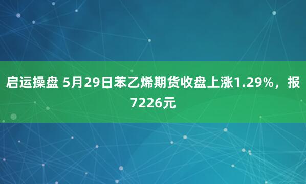 启运操盘 5月29日苯乙烯期货收盘上涨1.29%，报7226元