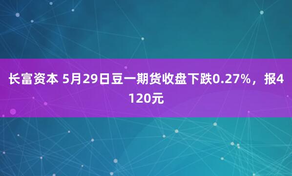 长富资本 5月29日豆一期货收盘下跌0.27%，报4120元