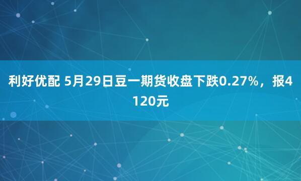 利好优配 5月29日豆一期货收盘下跌0.27%，报4120元