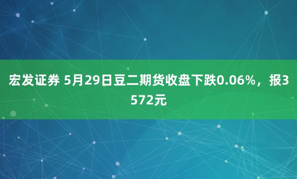 宏发证券 5月29日豆二期货收盘下跌0.06%，报3572元