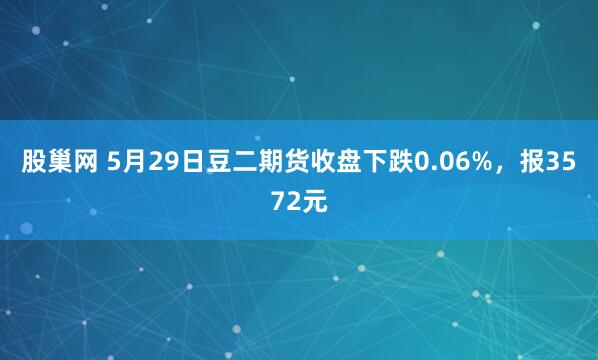 股巢网 5月29日豆二期货收盘下跌0.06%，报3572元