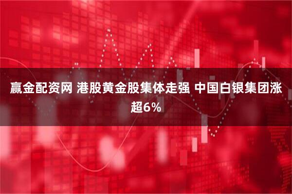 赢金配资网 港股黄金股集体走强 中国白银集团涨超6%