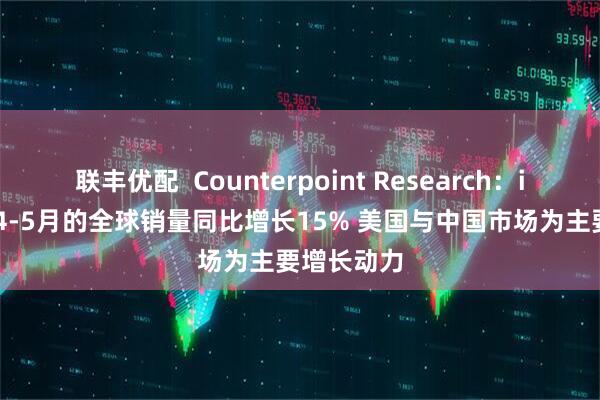 联丰优配  Counterpoint Research：iPhone在4-5月的全球销量同比增长15% 美国与中国市场为主要增长动力