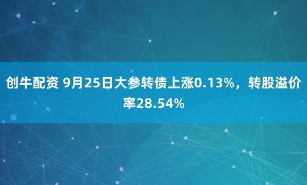 创牛配资 9月25日大参转债上涨0.13%，转股溢价率28.54%