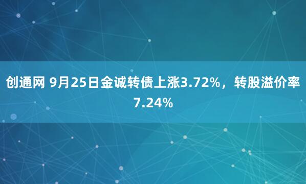 创通网 9月25日金诚转债上涨3.72%，转股溢价率7.24%