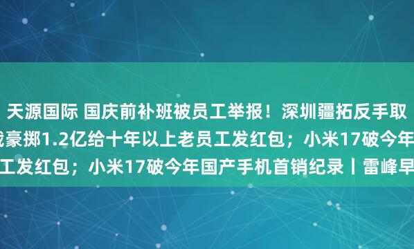 天源国际 国庆前补班被员工举报！深圳疆拓反手取消14天年假；顺丰总裁豪掷1.2亿给十年以上老员工发红包；小米17破今年国产手机首销纪录丨雷峰早报