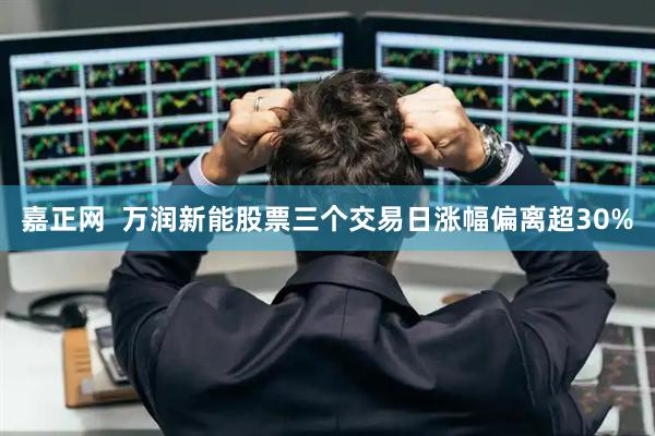 嘉正网  万润新能股票三个交易日涨幅偏离超30%