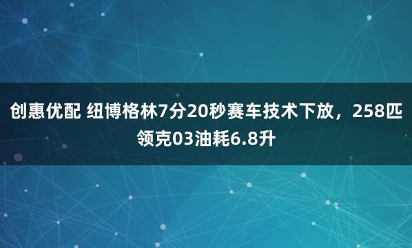 创惠优配 纽博格林7分20秒赛车技术下放，258匹领克03油耗6.8升