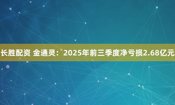 长胜配资 金通灵：2025年前三季度净亏损2.68亿元