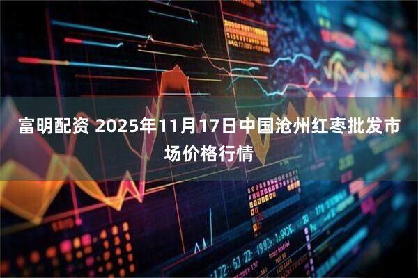 富明配资 2025年11月17日中国沧州红枣批发市场价格行情
