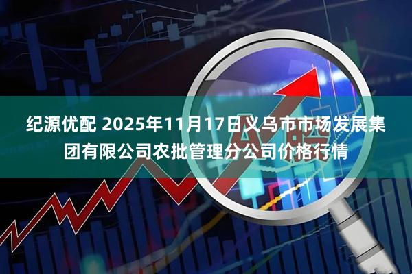 纪源优配 2025年11月17日义乌市市场发展集团有限公司农批管理分公司价格行情
