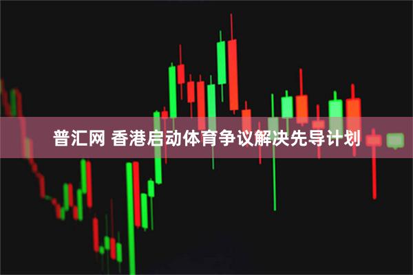 普汇网 香港启动体育争议解决先导计划