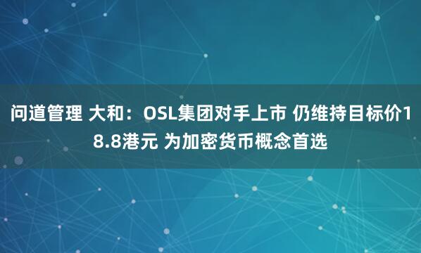 问道管理 大和：OSL集团对手上市 仍维持目标价18.8港元 为加密货币概念首选