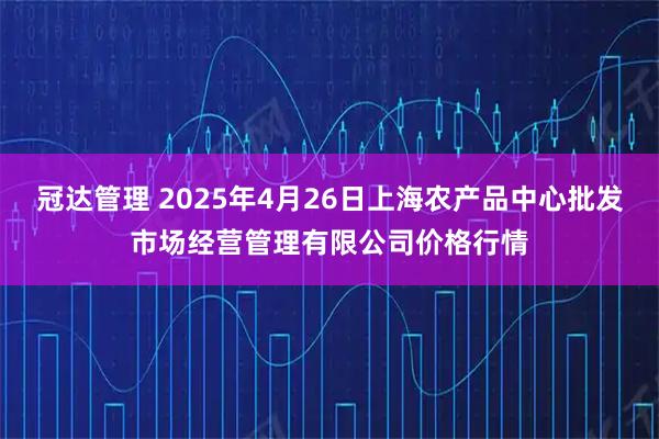 冠达管理 2025年4月26日上海农产品中心批发市场经营管理有限公司价格行情