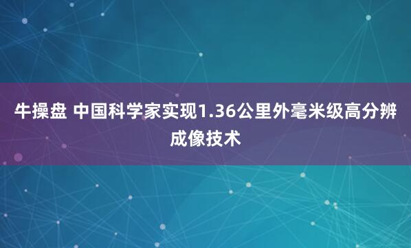 牛操盘 中国科学家实现1.36公里外毫米级高分辨成像技术