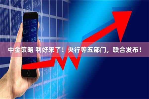 中金策略 利好来了！央行等五部门，联合发布！