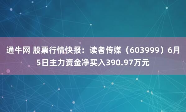 通牛网 股票行情快报：读者传媒（603999）6月5日主力资金净买入390.97万元