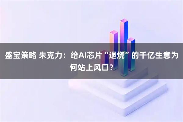 盛宝策略 朱克力：给AI芯片“退烧”的千亿生意为何站上风口？