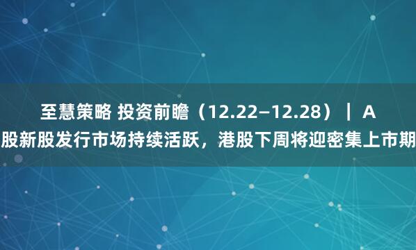 至慧策略 投资前瞻（12.22—12.28）｜ A股新股发行市场持续活跃，港股下周将迎密集上市期