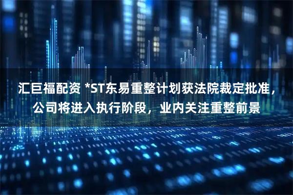 汇巨福配资 *ST东易重整计划获法院裁定批准，公司将进入执行阶段，业内关注重整前景