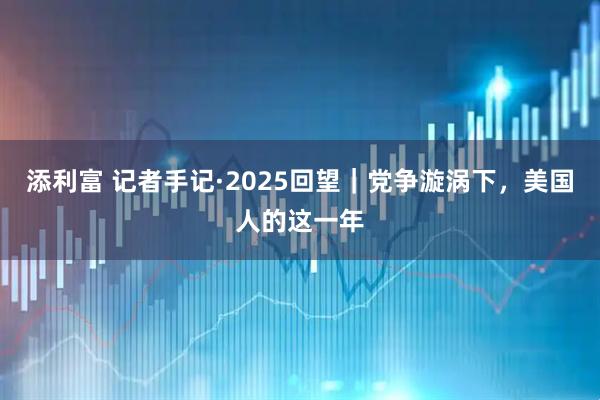 添利富 记者手记·2025回望｜党争漩涡下，美国人的这一年