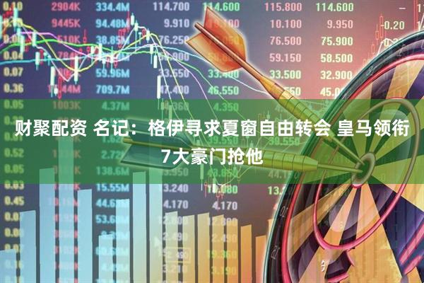 财聚配资 名记：格伊寻求夏窗自由转会 皇马领衔7大豪门抢他