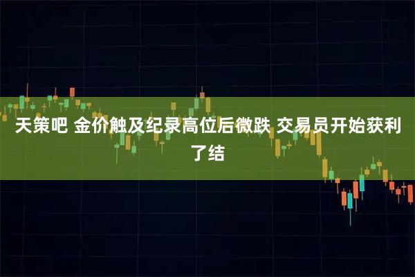 天策吧 金价触及纪录高位后微跌 交易员开始获利了结