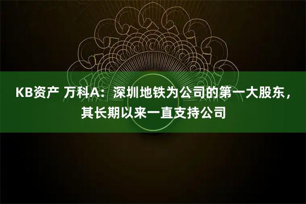 KB资产 万科A：深圳地铁为公司的第一大股东，其长期以来一直支持公司