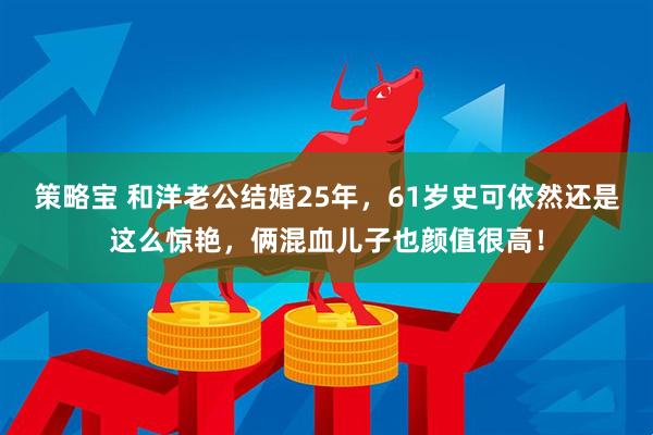 策略宝 和洋老公结婚25年，61岁史可依然还是这么惊艳，俩混血儿子也颜值很高！