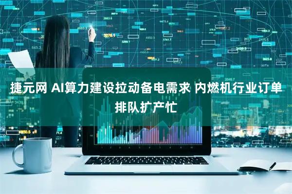 捷元网 AI算力建设拉动备电需求 内燃机行业订单排队扩产忙