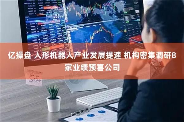 亿操盘 人形机器人产业发展提速 机构密集调研8家业绩预喜公司