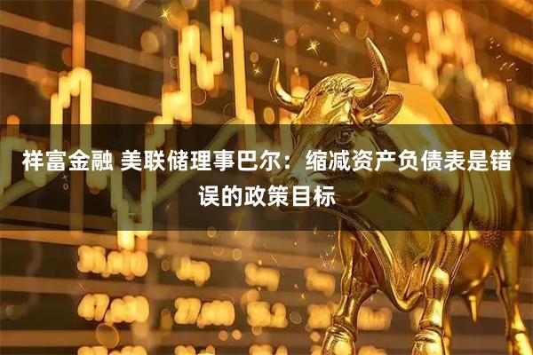 祥富金融 美联储理事巴尔：缩减资产负债表是错误的政策目标