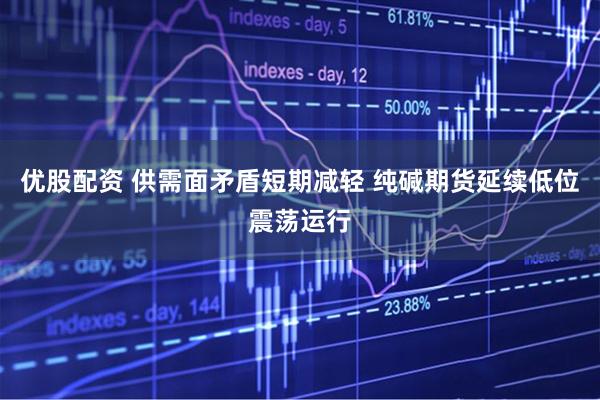 优股配资 供需面矛盾短期减轻 纯碱期货延续低位震荡运行