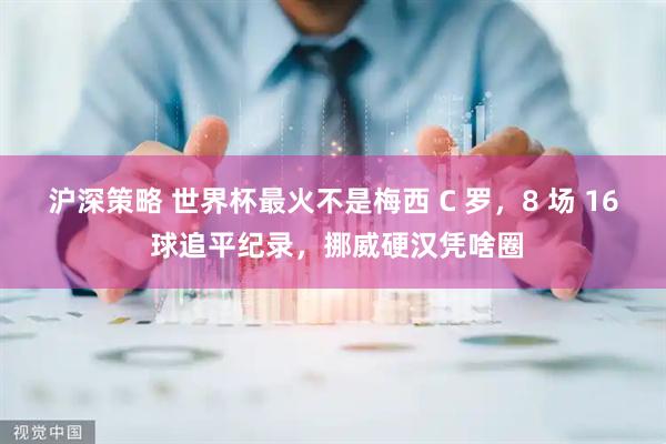 沪深策略 世界杯最火不是梅西 C 罗，8 场 16 球追平纪录，挪威硬汉凭啥圈
