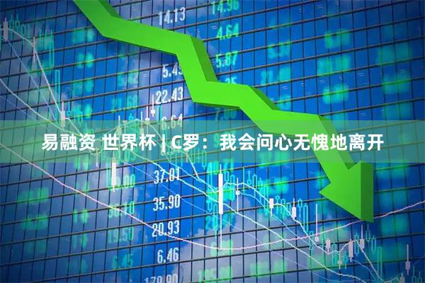 易融资 世界杯 | C罗：我会问心无愧地离开