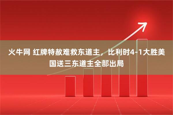 火牛网 红牌特赦难救东道主，比利时4-1大胜美国送三东道主全部出局
